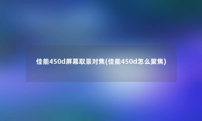 佳能450d屏幕取景对焦(佳能450d怎么聚焦)