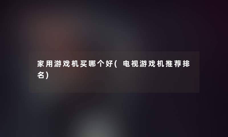 家用游戏机买哪个好(电视游戏机推荐推荐)