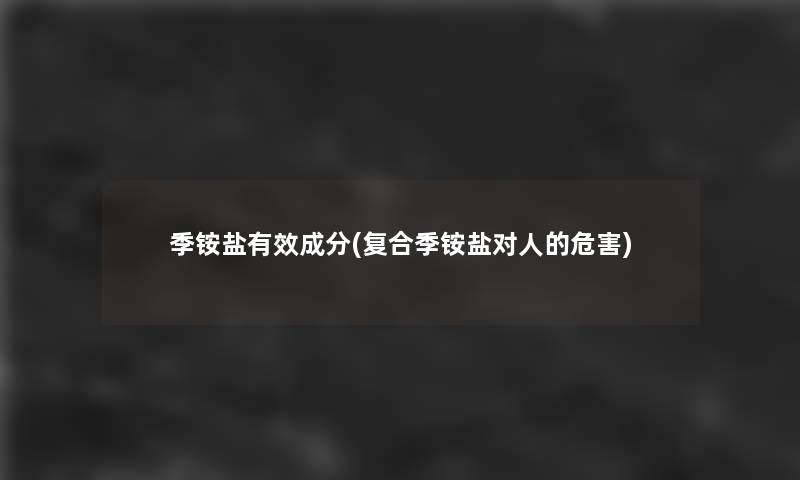 季铵盐有效成分(复合季铵盐对人的危害)