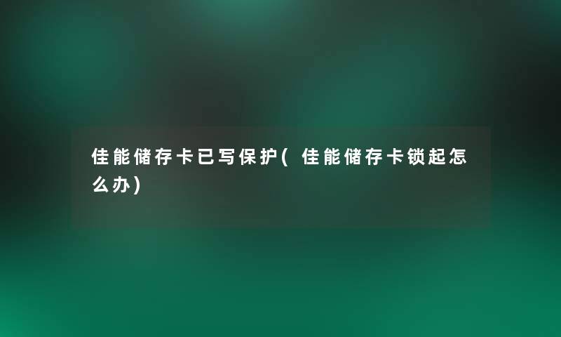 佳能储存卡已写保护(佳能储存卡锁起怎么办)