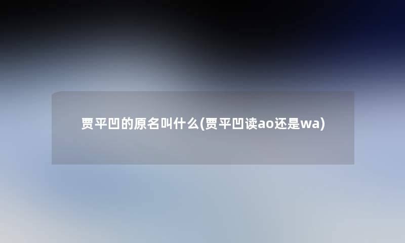贾平凹的原名叫什么(贾平凹读ao还是wa)