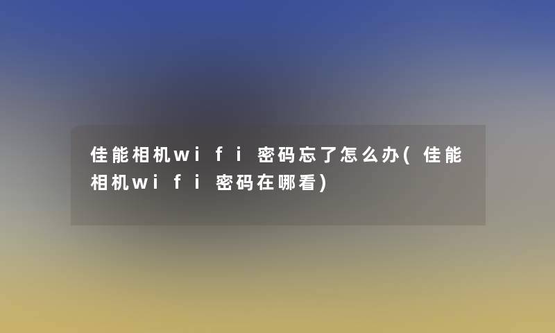佳能相机wifi密码忘了怎么办(佳能相机wifi密码在哪看)