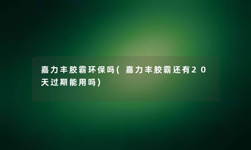嘉力丰胶霸环保吗(嘉力丰胶霸还有20天过期能用吗)
