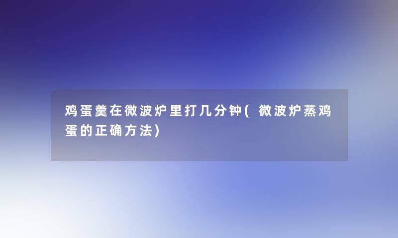 鸡蛋羹在微波炉里打几分钟(微波炉蒸鸡蛋的正确方法)