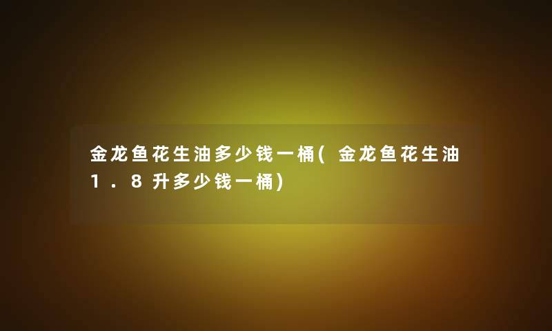 金龙鱼花生油多少钱一桶(金龙鱼花生油1.8升多少钱一桶)