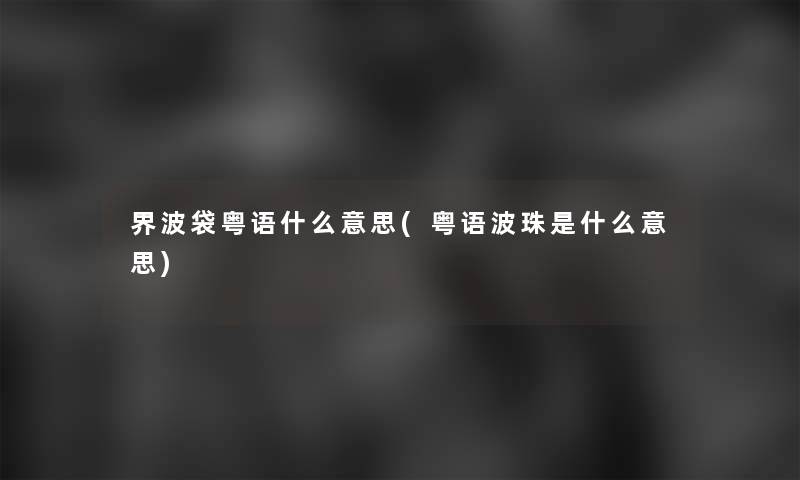 界波袋粤语什么意思(粤语波珠是什么意思)