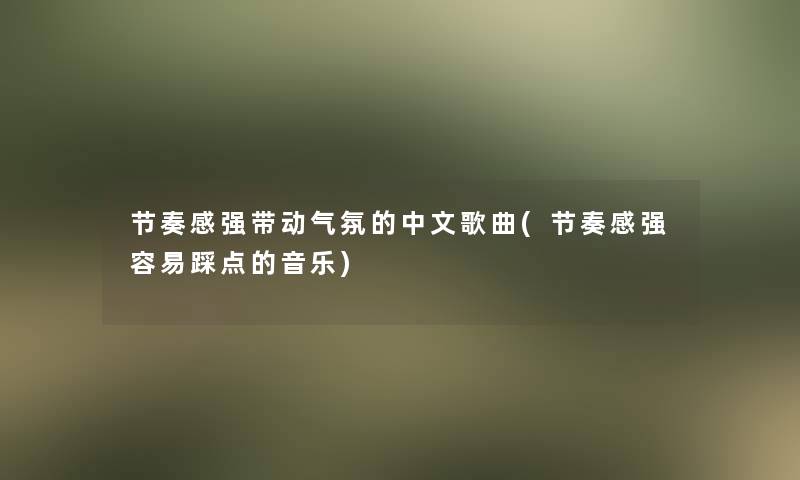 节奏感强带动气氛的中文歌曲(节奏感强容易踩点的音乐)