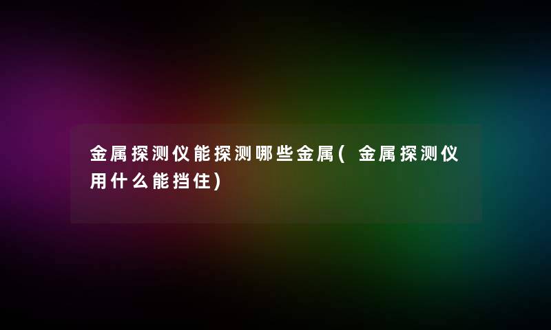 金属探测仪能探测哪些金属(金属探测仪用什么能挡住)