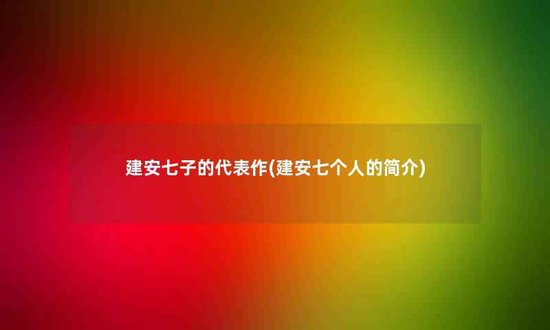 建安七子的代表作(建安七个人的简介)