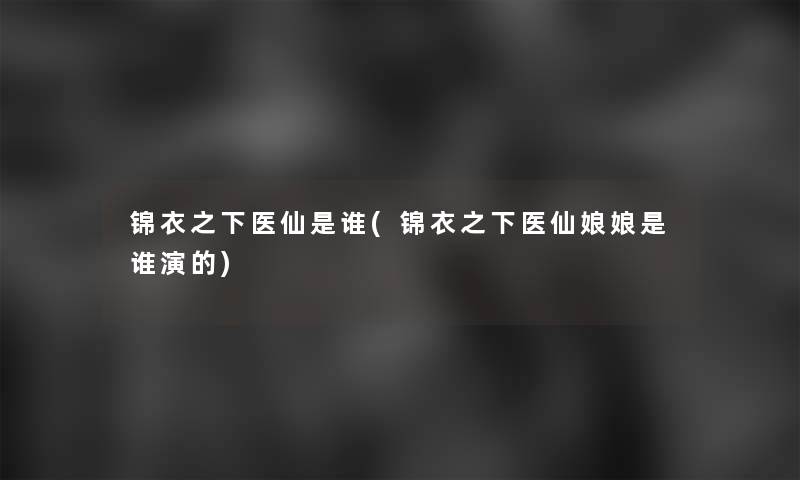 锦衣之下医仙是谁(锦衣之下医仙娘娘是谁演的)
