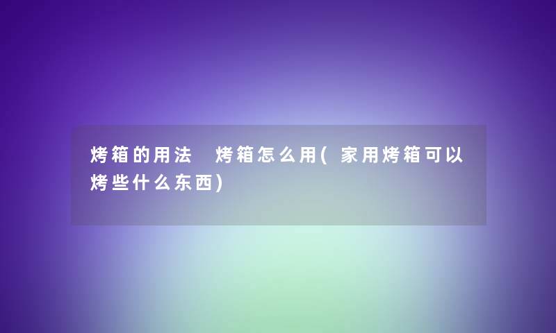 烤箱的用法 烤箱怎么用(家用烤箱可以烤些什么东西)