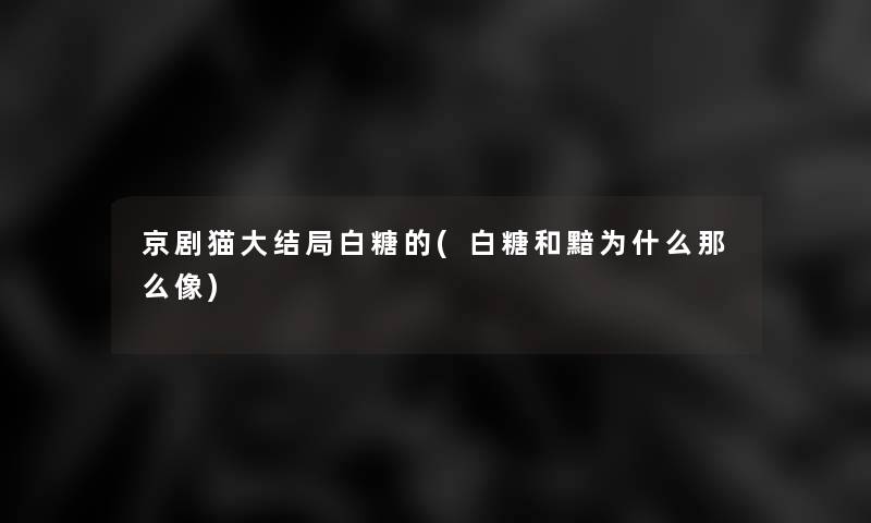 京剧猫大结局白糖的(白糖和黯为什么那么像)