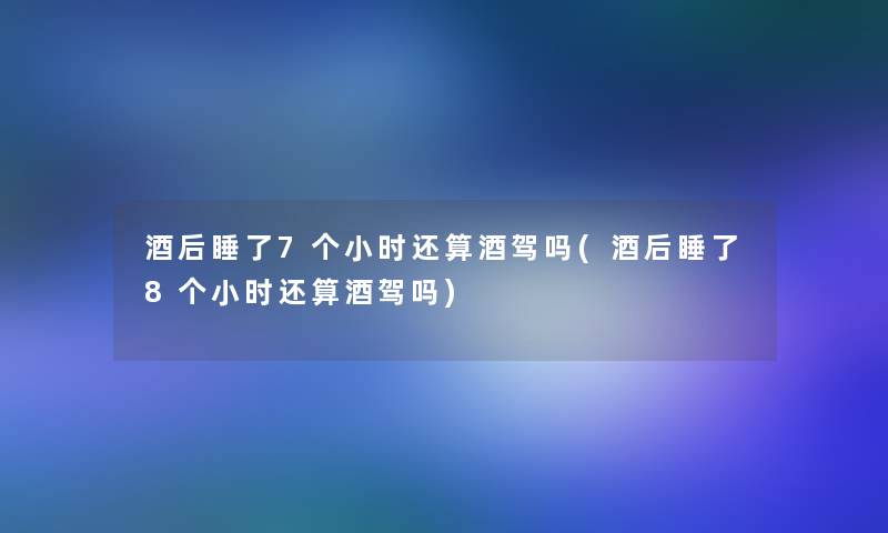 酒后睡了7个小时还算酒驾吗(酒后睡了8个小时还算酒驾吗)