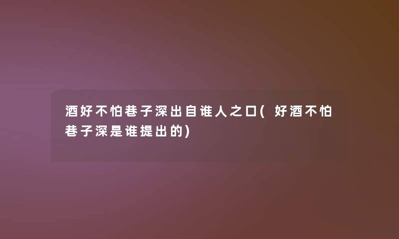 酒好不怕巷子深出自谁人之口(好酒不怕巷子深是谁提出的)
