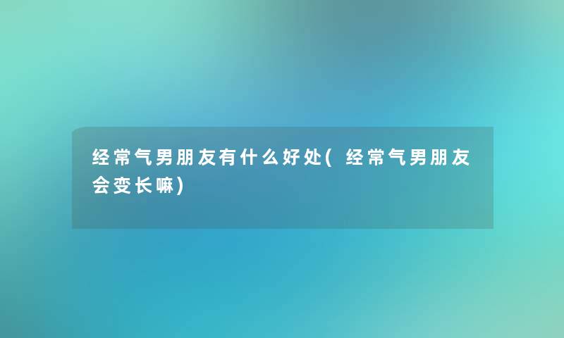 经常气男朋友有什么好处(经常气男朋友会变长嘛)
