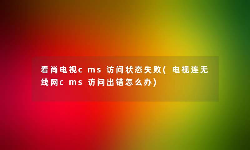 看尚电视cms访问状态失败(电视连无线网cms访问出错怎么办)