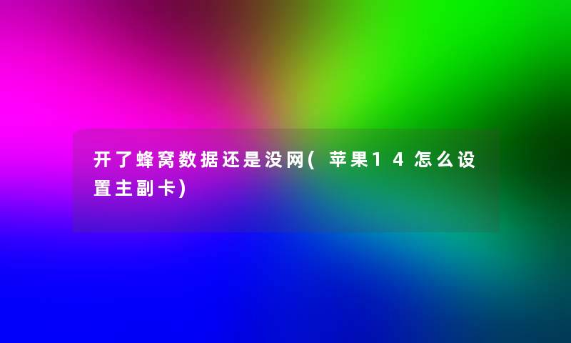 开了蜂窝数据还是没网(苹果14怎么设置主副卡)
