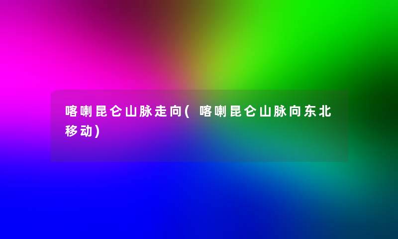 喀喇昆仑山脉走向(喀喇昆仑山脉向东北移动)