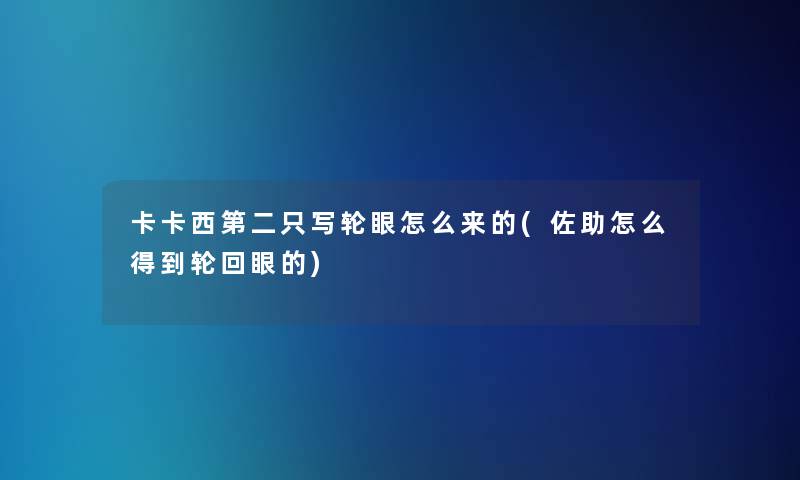 卡卡西第二只写轮眼怎么来的(佐助怎么得到轮回眼的)