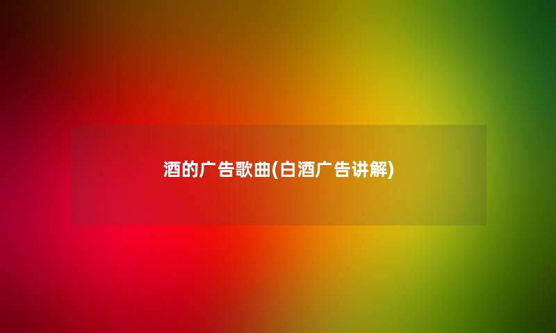 酒的广告歌曲(白酒广告讲解)