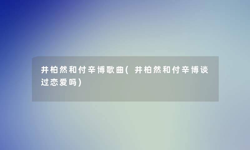 井柏然和付辛博歌曲(井柏然和付辛博谈过恋爱吗)