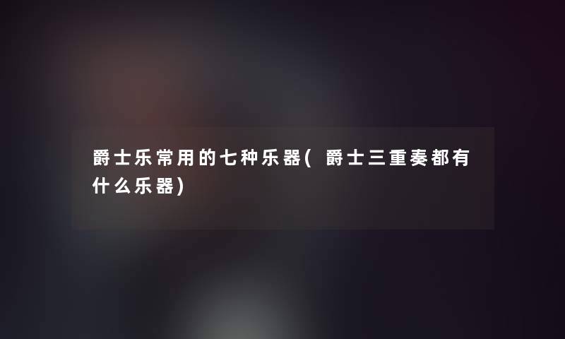 爵士乐常用的七种乐器(爵士三重奏都有什么乐器)