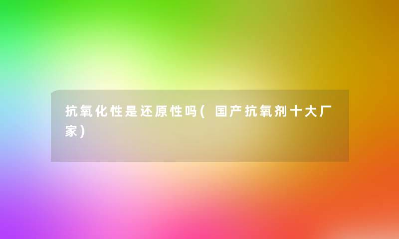 抗氧化性是还原性吗(国产抗氧剂一些厂家)