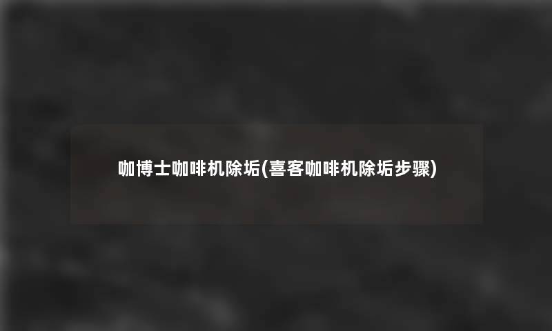 咖博士咖啡机除垢(喜客咖啡机除垢步骤)