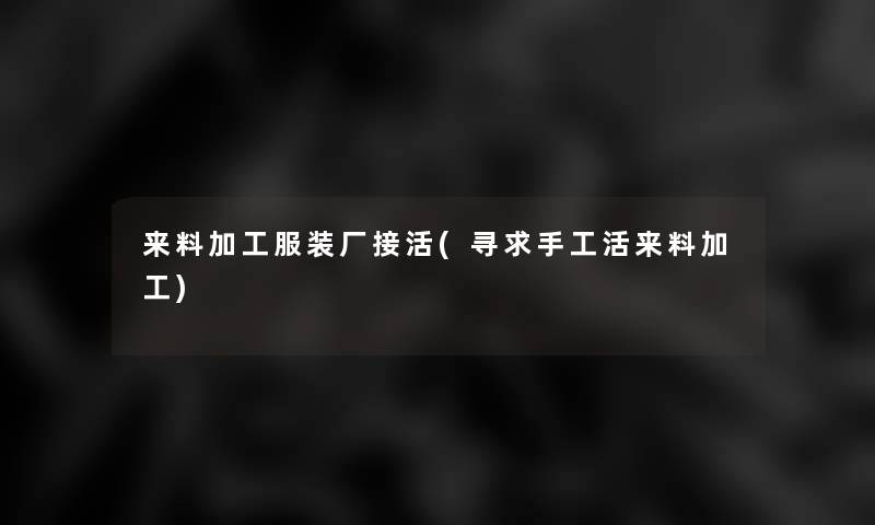 来料加工服装厂接活(寻求手工活来料加工)