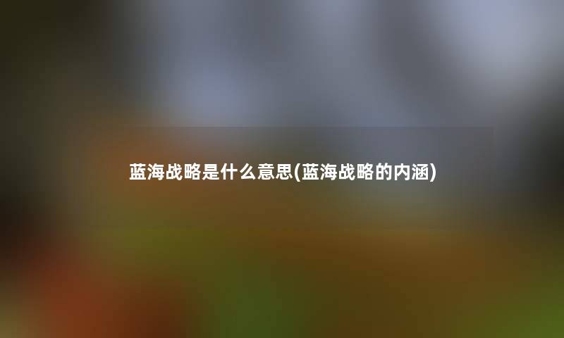 蓝海战略是什么意思(蓝海战略的内涵)