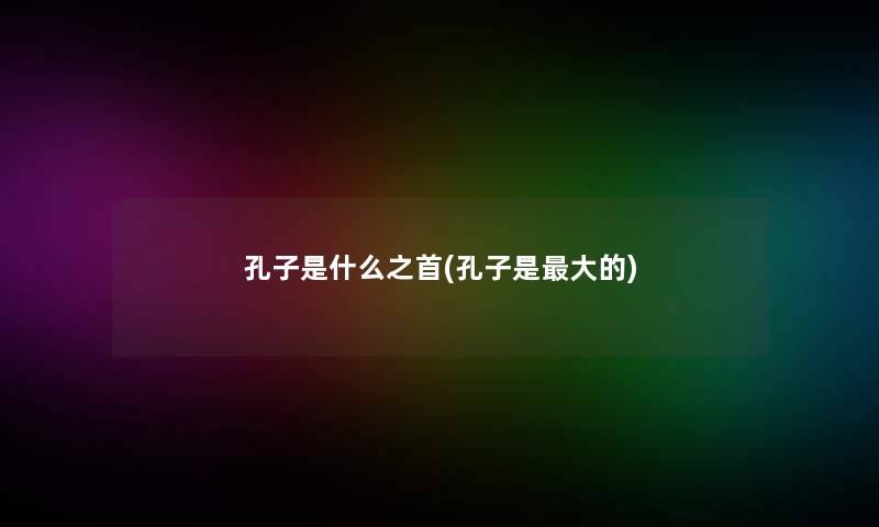 孔子是什么之首(孔子是大的)