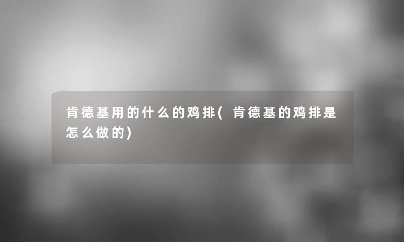 肯德基用的什么的鸡排(肯德基的鸡排是怎么做的)