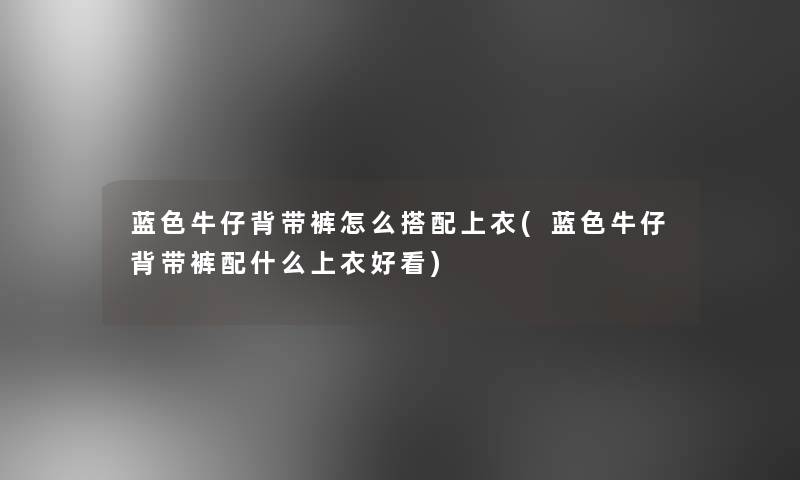 蓝色牛仔背带裤怎么搭配上衣(蓝色牛仔背带裤配什么上衣好看)