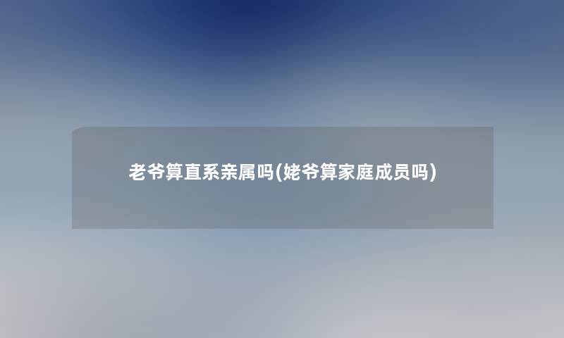 老爷算直系亲属吗(姥爷算家庭成员吗)
