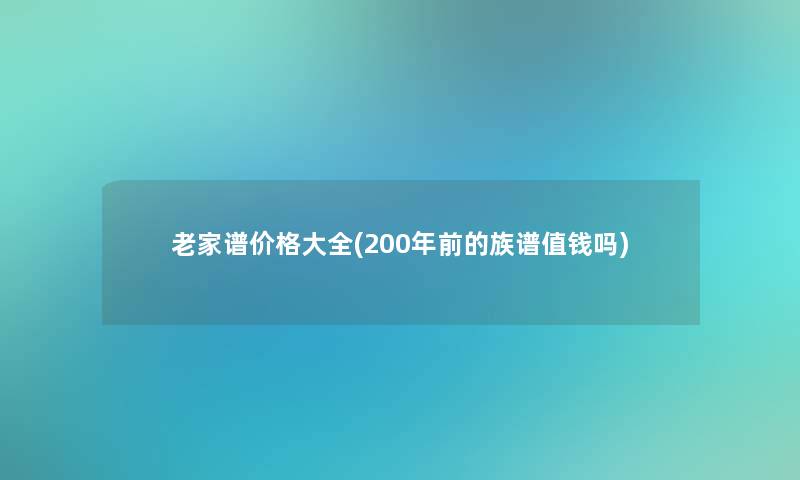 老家谱价格大全(200年前的族谱值钱吗)