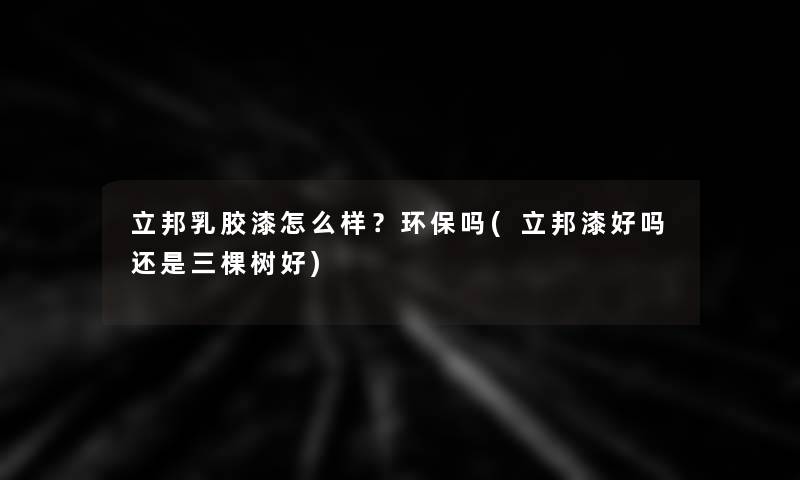 立邦乳胶漆怎么样？环保吗(立邦漆好吗还是三棵树好)