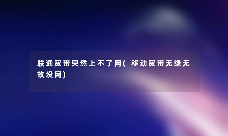 联通宽带突然上不了网(移动宽带无缘无故没网)