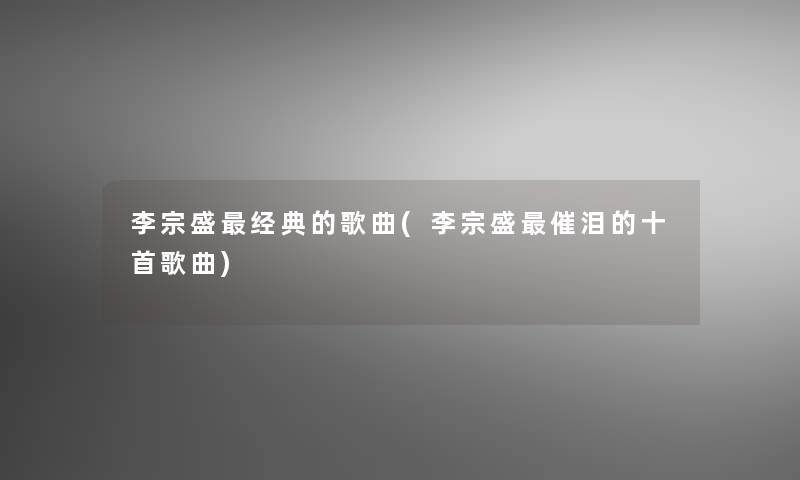 李宗盛经典的歌曲(李宗盛催泪的十首歌曲)