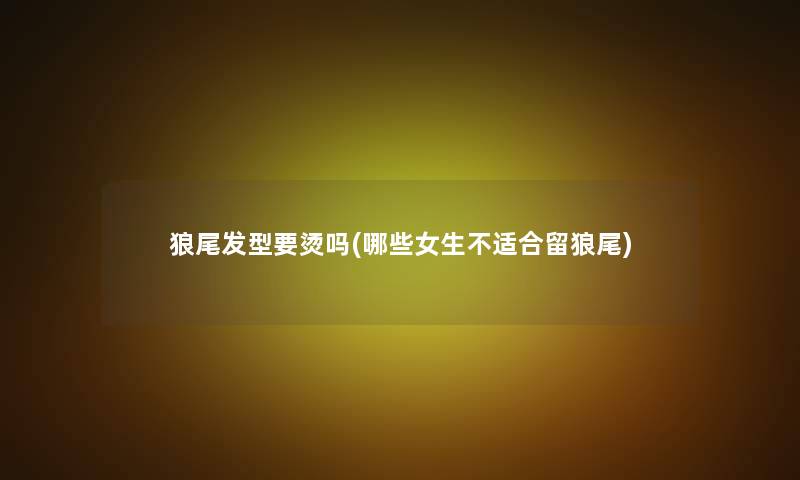狼尾发型要烫吗(哪些女生不适合留狼尾)