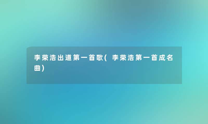 李荣浩出道第一首歌(李荣浩第一首成名曲)