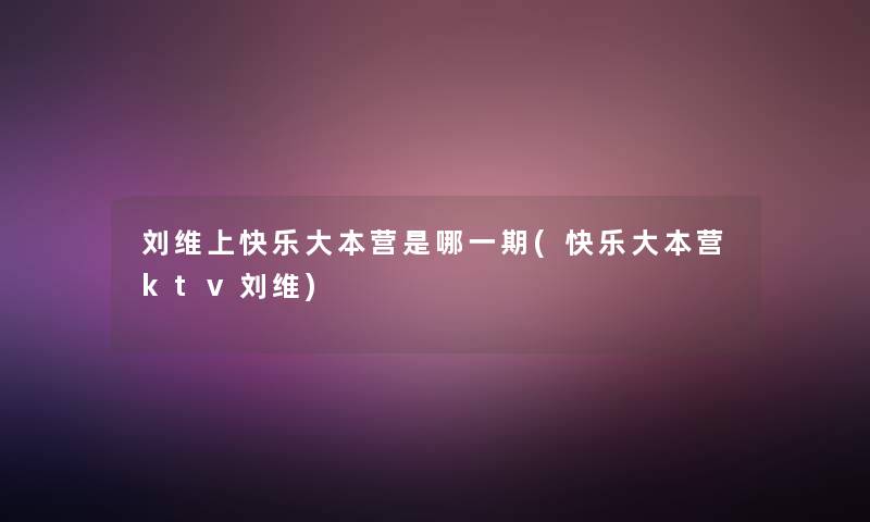刘维上快乐大本营是哪一期(快乐大本营ktv刘维)