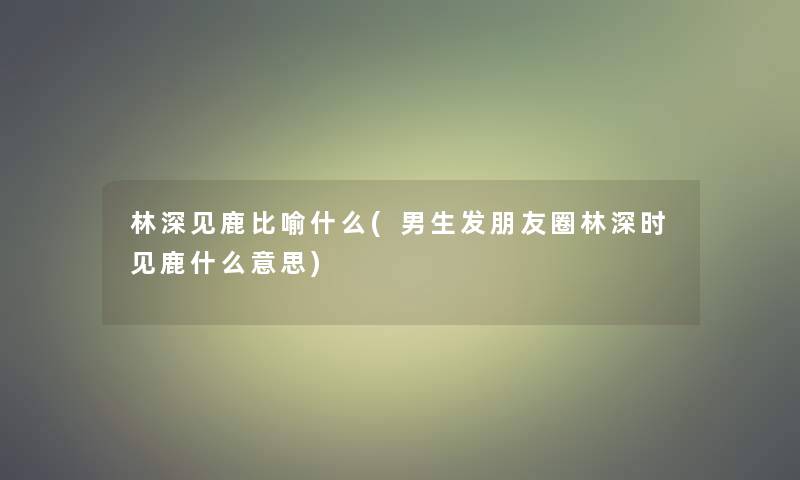 林深见鹿比喻什么(男生发朋友圈林深时见鹿什么意思)