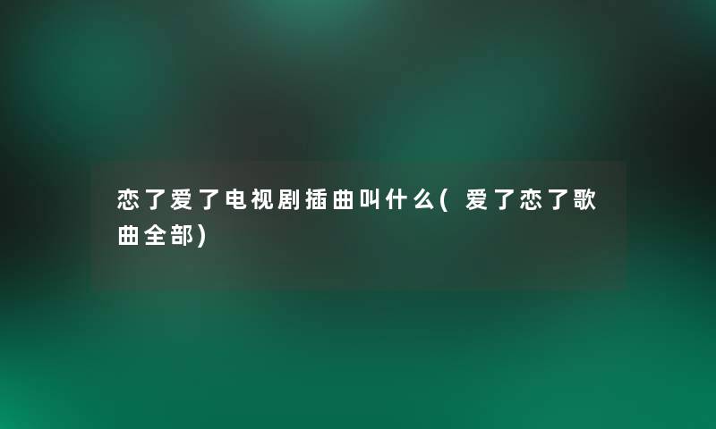 恋了爱了电视剧插曲叫什么(爱了恋了歌曲整理的)