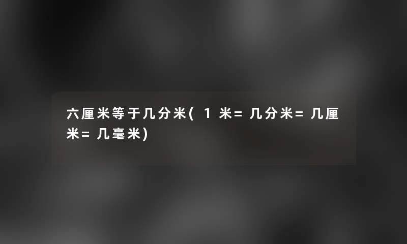 六厘米等于几分米(1米=几分米=几厘米=几毫米)