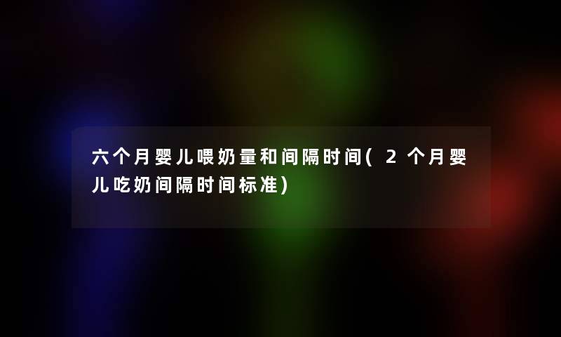 六个月婴儿喂奶量和间隔时间(2个月婴儿吃奶间隔时间标准)