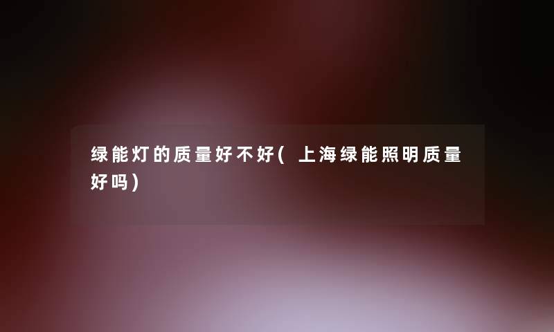 绿能灯的质量好不好(上海绿能照明质量好吗)