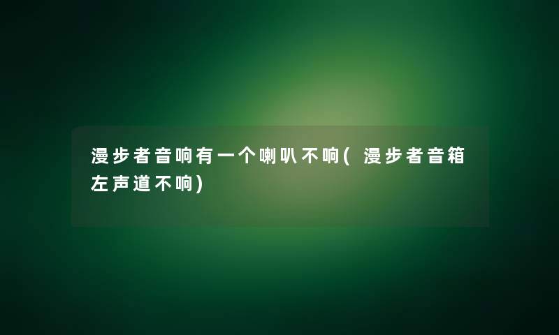 漫步者音响有一个喇叭不响(漫步者音箱左声道不响)