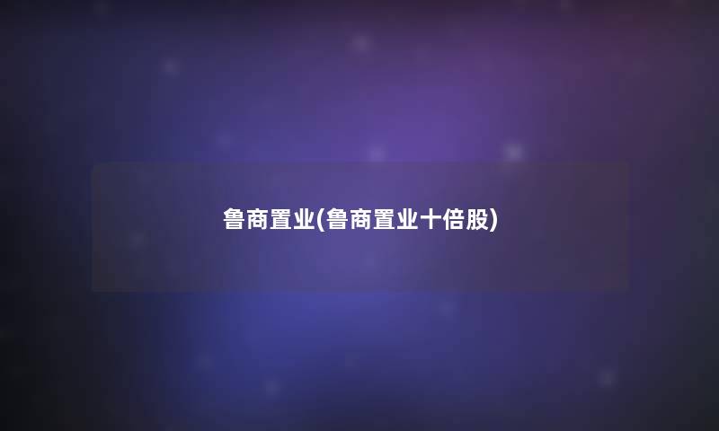 鲁商置业(鲁商置业十倍股)