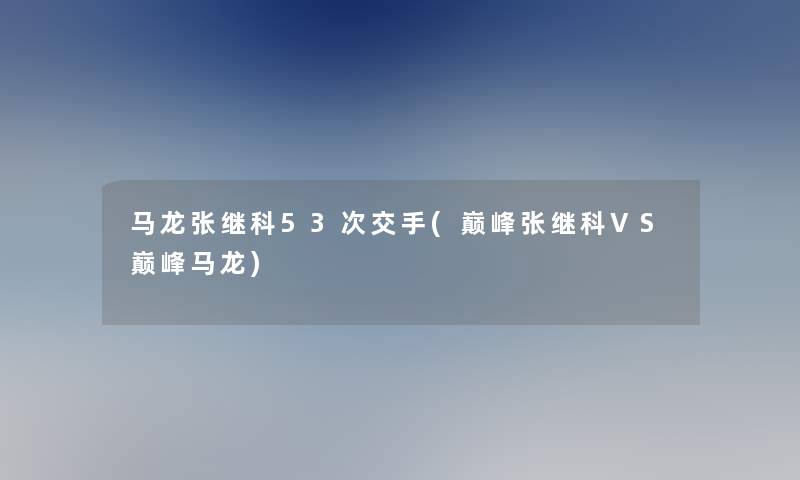 马龙张继科53次交手(巅峰张继科VS巅峰马龙)