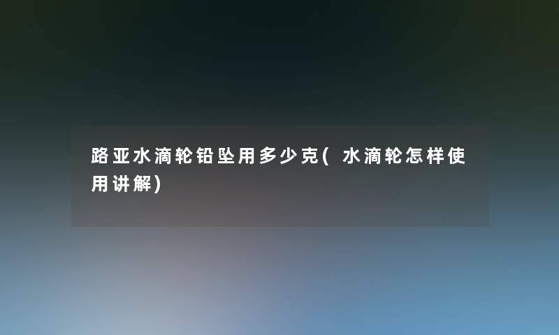 路亚水滴轮铅坠用多少克(水滴轮怎样使用讲解)